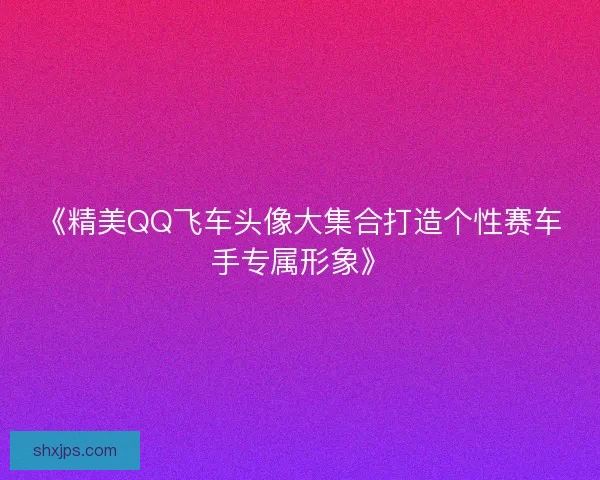 《精美QQ飞车头像大集合打造个性赛车手专属形象》