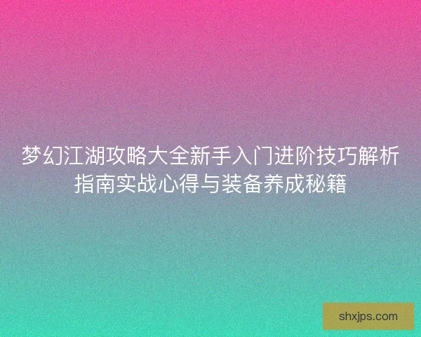 梦幻江湖攻略大全新手入门进阶技巧解析指南实战心得与装备养成秘籍