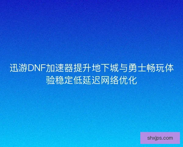 迅游DNF加速器提升地下城与勇士畅玩体验稳定低延迟网络优化