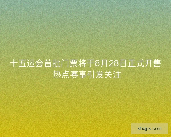 十五运会首批门票将于8月28日正式开售 热点赛事引发关注