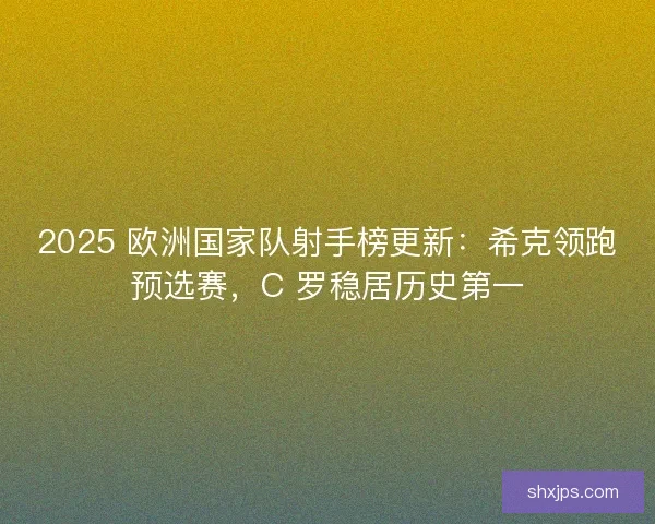 2025 欧洲国家队射手榜更新：希克领跑预选赛，C 罗稳居历史第一