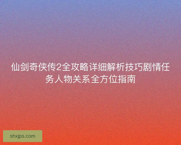 仙剑奇侠传2全攻略详细解析技巧剧情任务人物关系全方位指南