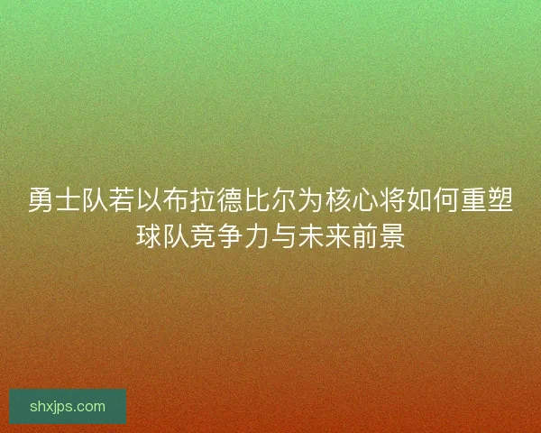 勇士队若以布拉德比尔为核心将如何重塑球队竞争力与未来前景