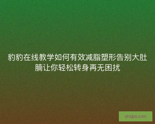 豹豹在线教学如何有效减脂塑形告别大肚腩让你轻松转身再无困扰