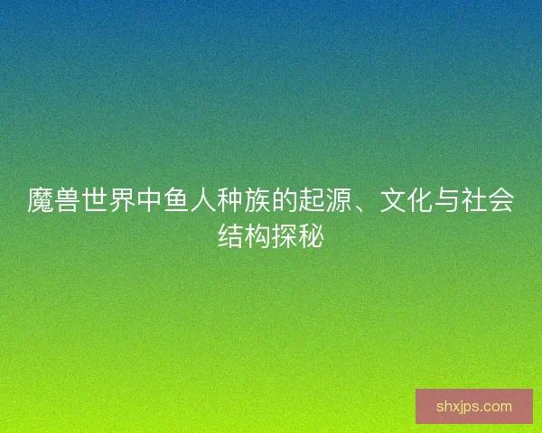 魔兽世界中鱼人种族的起源、文化与社会结构探秘