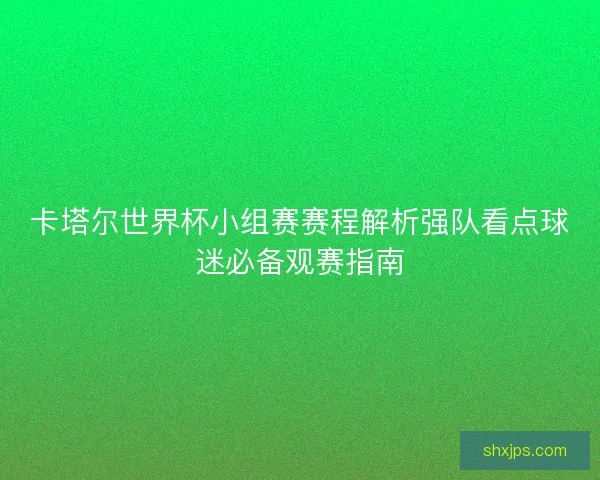 卡塔尔世界杯小组赛赛程解析强队看点球迷必备观赛指南