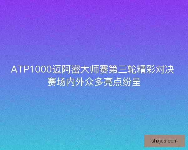 ATP1000迈阿密大师赛第三轮精彩对决 赛场内外众多亮点纷呈