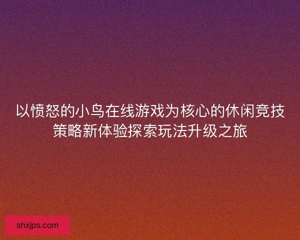 以愤怒的小鸟在线游戏为核心的休闲竞技策略新体验探索玩法升级之旅