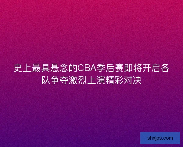 史上最具悬念的CBA季后赛即将开启各队争夺激烈上演精彩对决