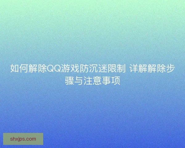 如何解除QQ游戏防沉迷限制 详解解除步骤与注意事项 如何解除QQ游戏防沉迷限制 详解解除步骤与注意事项