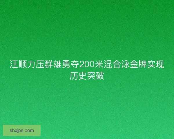 汪顺力压群雄勇夺200米混合泳金牌实现历史突破