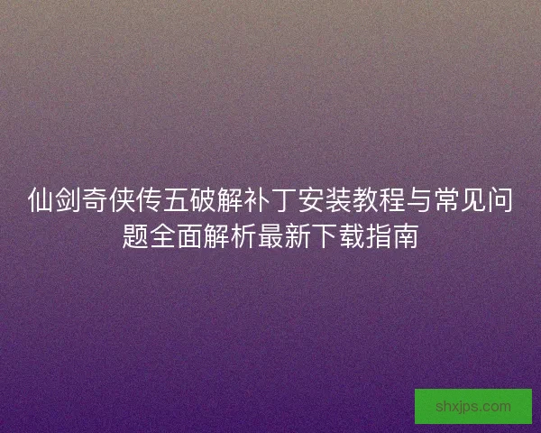 仙剑奇侠传五破解补丁安装教程与常见问题全面解析最新下载指南 仙剑奇侠传五破解补丁安装教程与常见问题全面解析最新下载指南