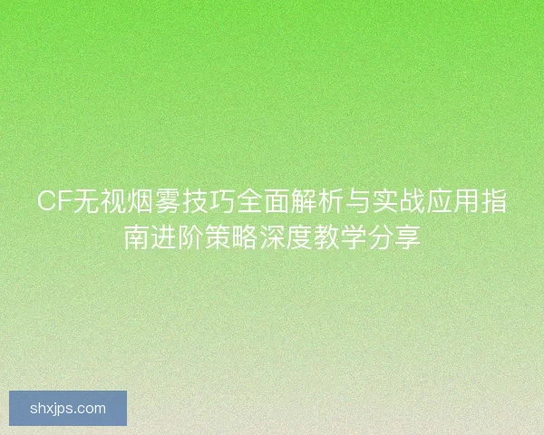 CF无视烟雾技巧全面解析与实战应用指南进阶策略深度教学分享