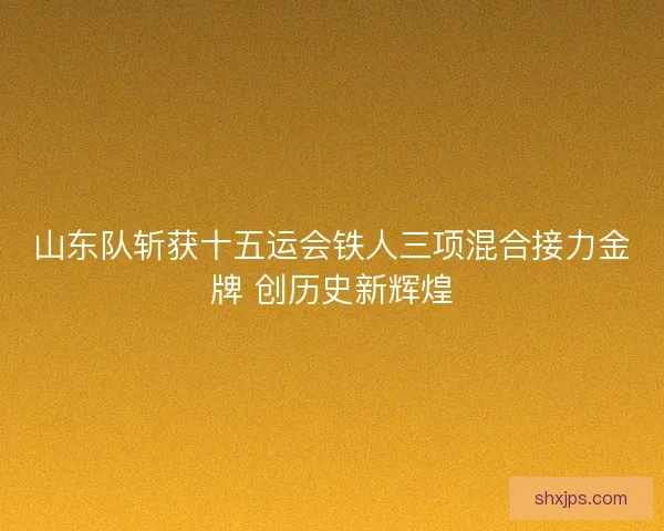 山东队斩获十五运会铁人三项混合接力金牌 创历史新辉煌