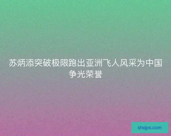苏炳添突破极限跑出亚洲飞人风采为中国争光荣誉